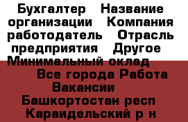 Бухгалтер › Название организации ­ Компания-работодатель › Отрасль предприятия ­ Другое › Минимальный оклад ­ 17 000 - Все города Работа » Вакансии   . Башкортостан респ.,Караидельский р-н